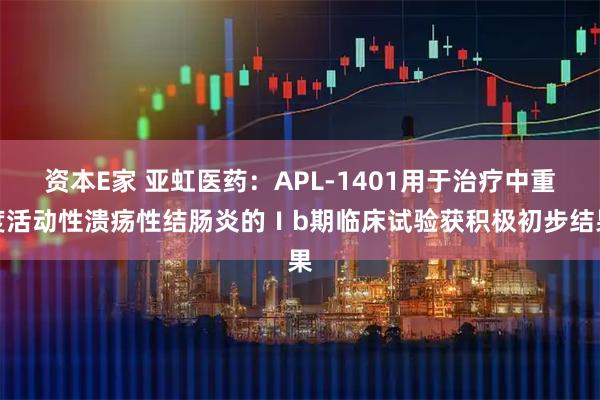 资本E家 亚虹医药：APL-1401用于治疗中重度活动性溃疡性结肠炎的Ⅰb期临床试验获积极初步结果