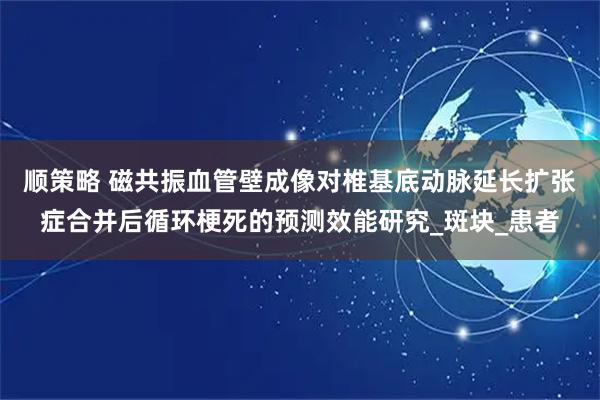 顺策略 磁共振血管壁成像对椎基底动脉延长扩张症合并后循环梗死的预测效能研究_斑块_患者