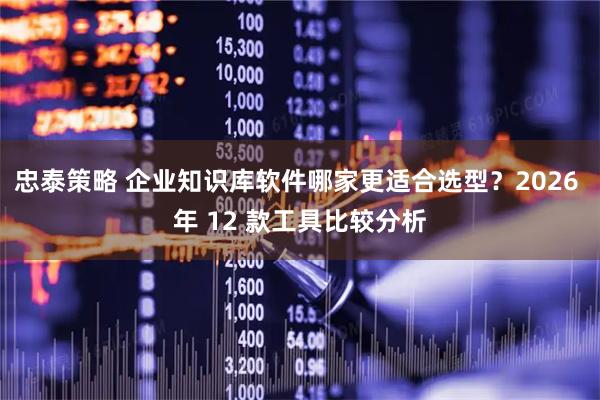 忠泰策略 企业知识库软件哪家更适合选型？2026 年 12 款工具比较分析