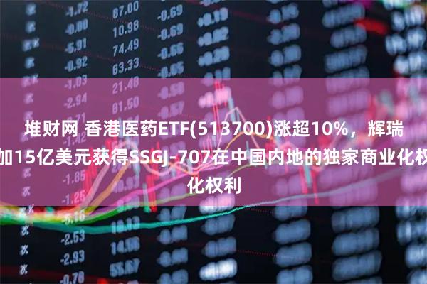 堆财网 香港医药ETF(513700)涨超10%，辉瑞追加15亿美元获得SSGJ-707在中国内地的独家商业化权利