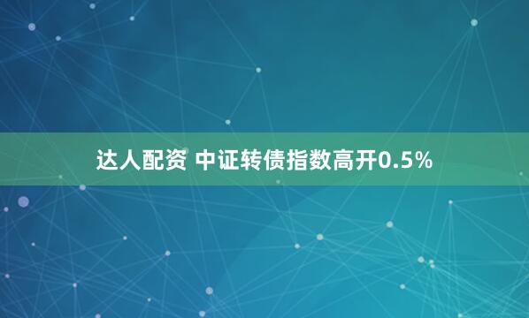 达人配资 中证转债指数高开0.5%