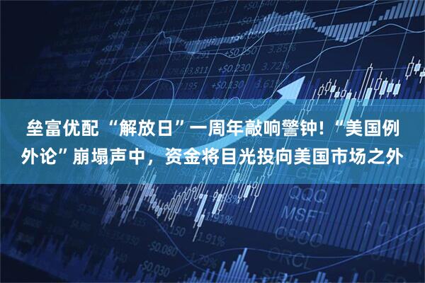 垒富优配 “解放日”一周年敲响警钟! “美国例外论”崩塌声中，资金将目光投向美国市场之外