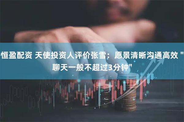 恒盈配资 天使投资人评价张雪：愿景清晰沟通高效 "聊天一般不超过3分钟"