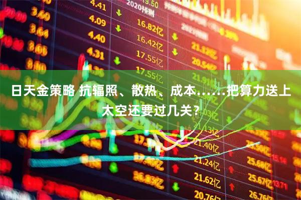日天金策略 抗辐照、散热、成本……把算力送上太空还要过几关？