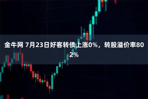 金牛网 7月23日好客转债上涨0%，转股溢价率802%