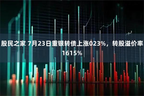 股民之家 7月23日重银转债上涨023%，转股溢价率1615%