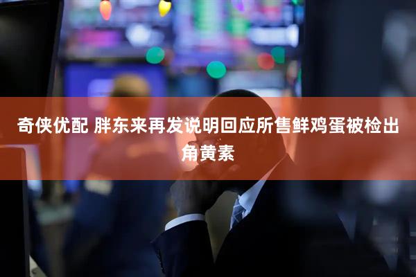 奇侠优配 胖东来再发说明回应所售鲜鸡蛋被检出角黄素