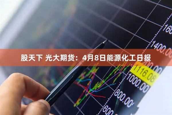 股天下 光大期货：4月8日能源化工日报