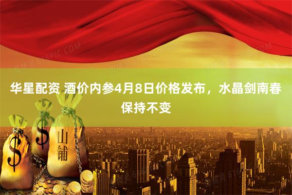 华星配资 酒价内参4月8日价格发布，水晶剑南春保持不变