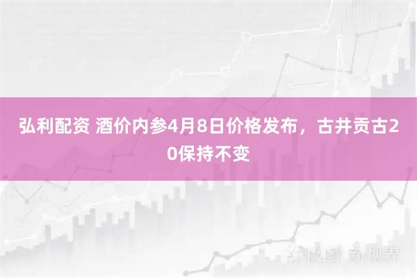 弘利配资 酒价内参4月8日价格发布，古井贡古20保持不变