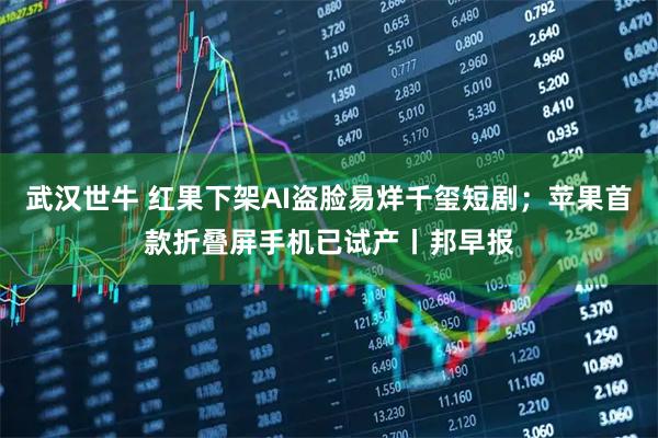 武汉世牛 红果下架AI盗脸易烊千玺短剧；苹果首款折叠屏手机已试产丨邦早报