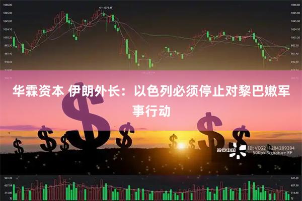 华霖资本 伊朗外长：以色列必须停止对黎巴嫩军事行动