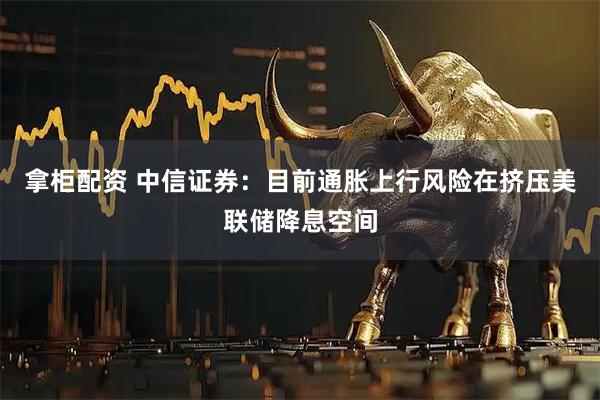 拿柜配资 中信证券：目前通胀上行风险在挤压美联储降息空间