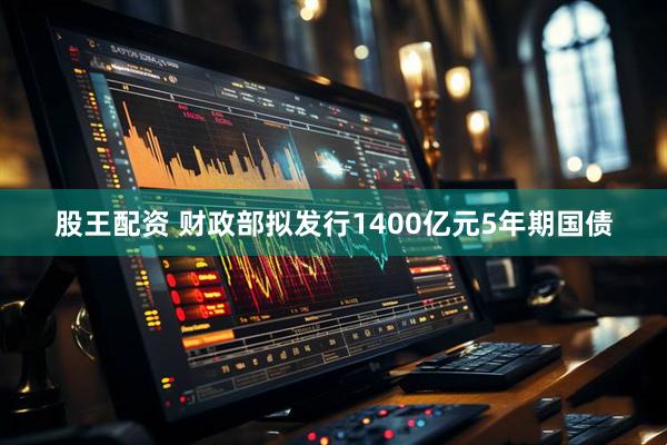 股王配资 财政部拟发行1400亿元5年期国债